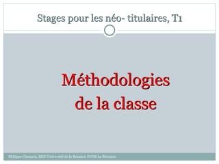 Stages pour les néo- titulaires, T1
Méthodologies
de la classe
Philippe Clauzard, MCF Université de la Réunion IUFM La Réunion
 