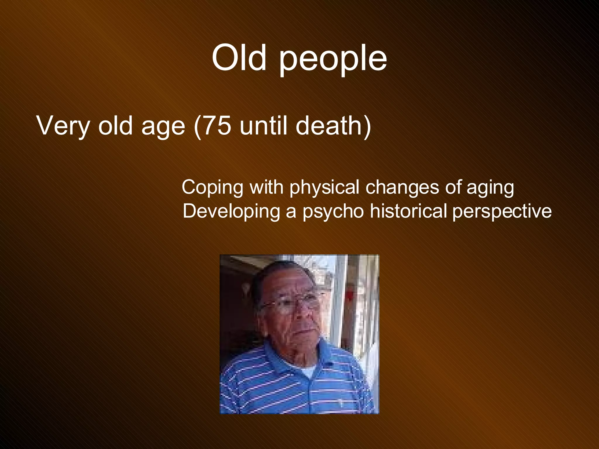 Old people Very old age (75 until death) Coping with physical changes of aging Developing a psycho historical perspective