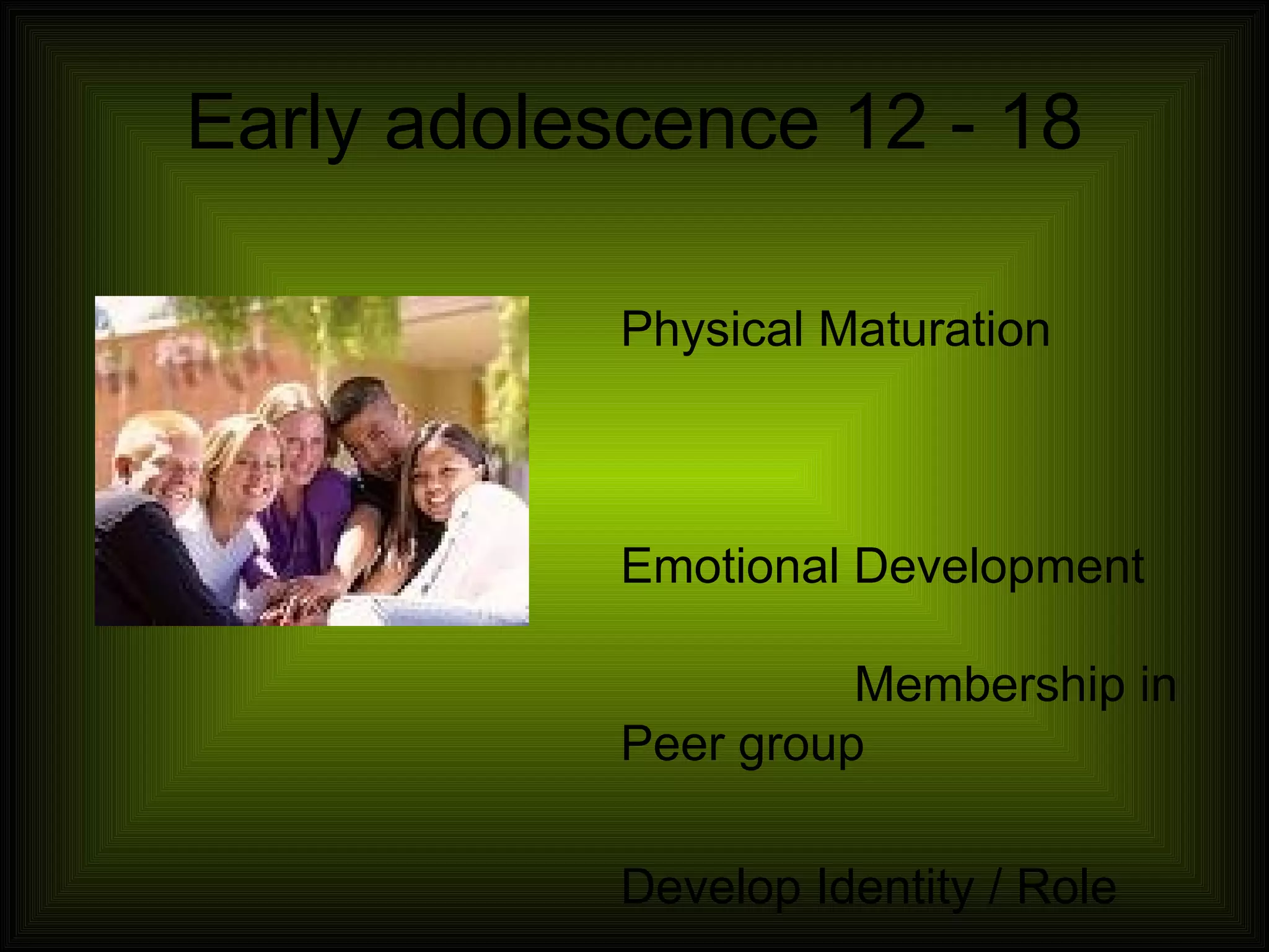 Early adolescence 12 - 18 Physical Maturation Emotional Development Membership in Peer group Develop Identity / Role