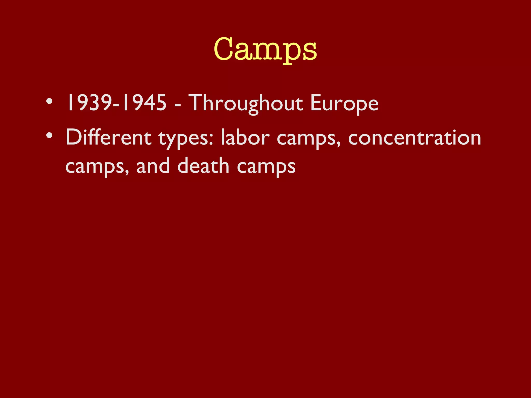 Camps 1939-1945 - Throughout Europe Different types: labor camps, concentration camps, and death camps 