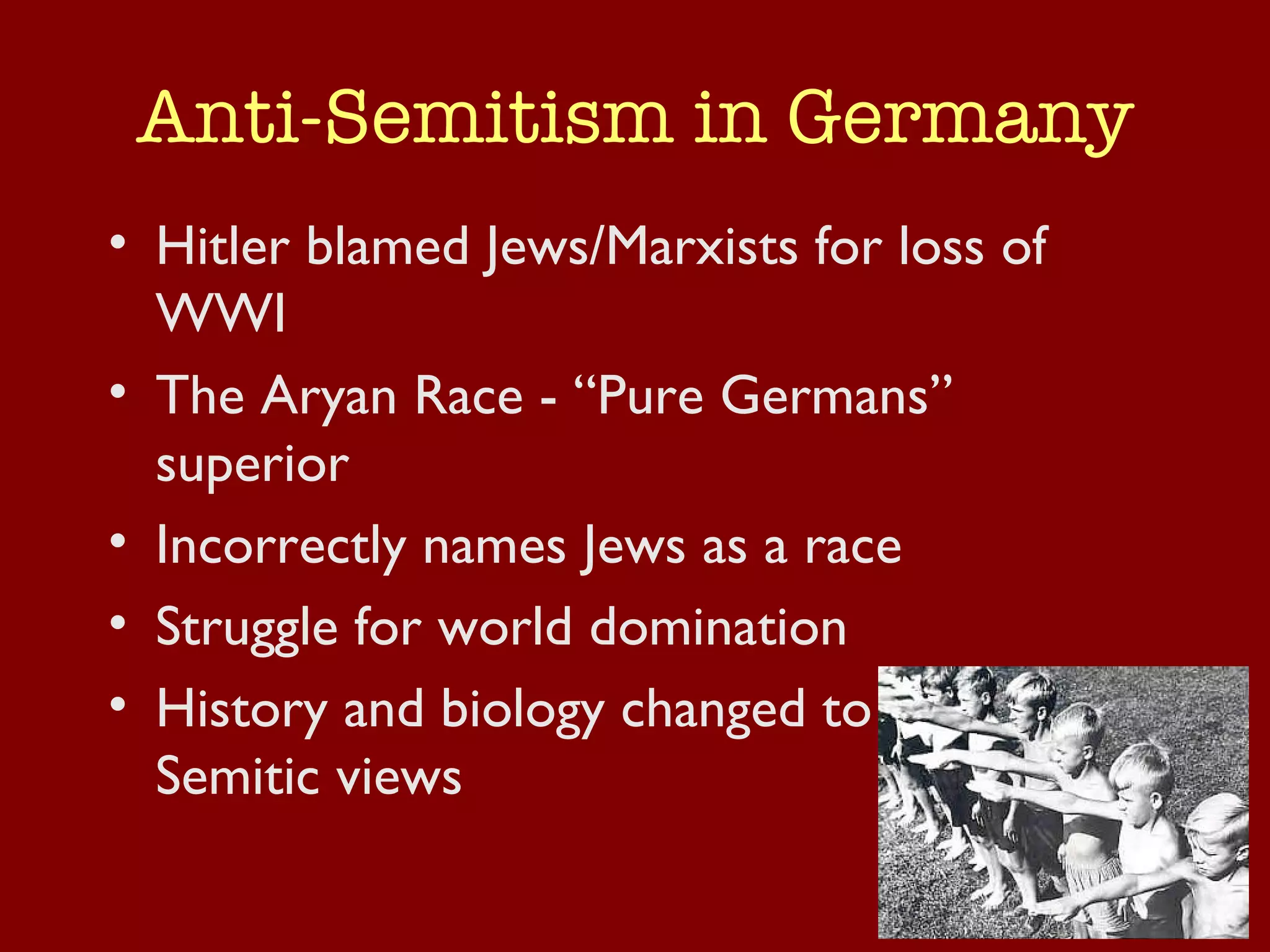 Anti-Semitism in Germany Hitler blamed Jews/Marxists for loss of WWI The Aryan Race - “Pure Germans” superior Incorrectly names Jews as a race Struggle for world domination History and biology changed to match anti-Semitic views 