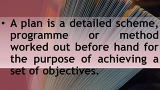 • A plan is a detailed scheme,
programme or method
worked out before hand for
the purpose of achieving a
set of objectives.
 