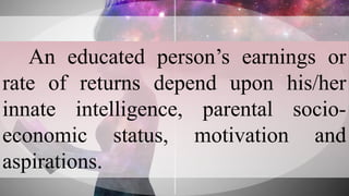 An educated person’s earnings or
rate of returns depend upon his/her
innate intelligence, parental socio-
economic status, motivation and
aspirations.
 