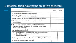 4. Informal trialling of items on native speakers.
 