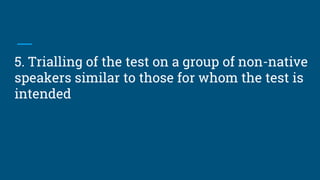 5. Trialling of the test on a group of non-native
speakers similar to those for whom the test is
intended
 