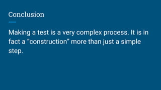 Conclusion
Making a test is a very complex process. It is in
fact a “construction” more than just a simple
step.
 