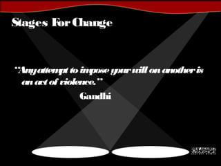 Stages ForChange
“Anyattempttoimposeyourwillonanotheris
anactof violence.”
Gandhi
 