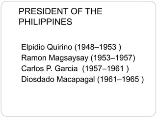 PRESIDENT OF THE
PHILIPPINES
Elpidio Quirino (1948–1953 )
Ramon Magsaysay (1953–1957)
Carlos P. Garcia (1957–1961 )
Diosdado Macapagal (1961–1965 )
 