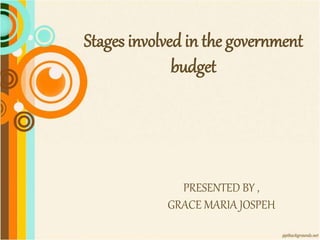 Stages involved in the government
budget
PRESENTED BY ,
GRACE MARIA JOSPEH
 