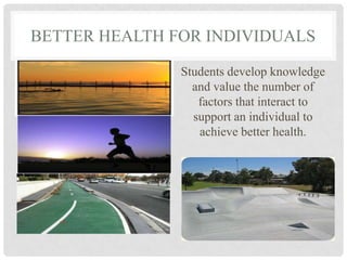 BETTER HEALTH FOR INDIVIDUALS
Students develop knowledge
and value the number of
factors that interact to
support an individual to
achieve better health.
 