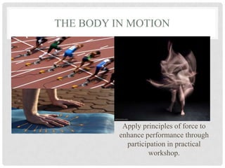 THE BODY IN MOTION
Apply principles of force to
enhance performance through
participation in practical
workshop.
 