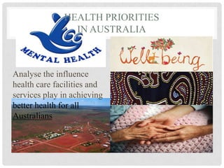 HEALTH PRIORITIES
IN AUSTRALIA
Analyse the influence
health care facilities and
services play in achieving
better health for all
Australians
 