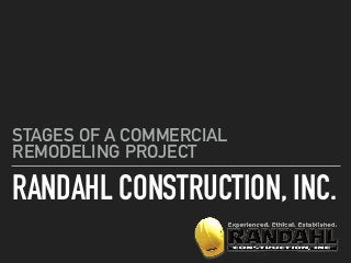 RANDAHL CONSTRUCTION, INC.
STAGES OF A COMMERCIAL
REMODELING PROJECT
 