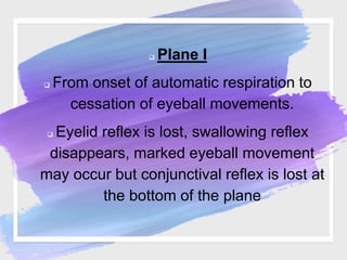  Plane I
 From onset of automatic respiration to
cessation of eyeball movements.
 Eyelid reflex is lost, swallowing reflex
disappears, marked eyeball movement
may occur but conjunctival reflex is lost at
the bottom of the plane
 