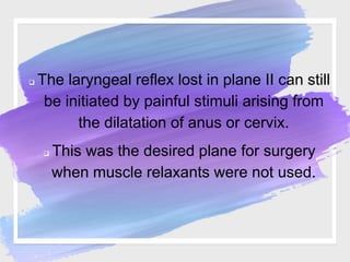  The laryngeal reflex lost in plane II can still
be initiated by painful stimuli arising from
the dilatation of anus or cervix.
 This was the desired plane for surgery
when muscle relaxants were not used.
 
