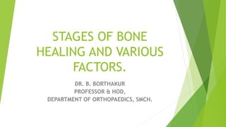 STAGES OF BONE
HEALING AND VARIOUS
FACTORS.
DR. B. BORTHAKUR
PROFESSOR & HOD,
DEPARTMENT OF ORTHOPAEDICS, SMCH.
 