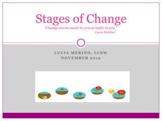 Stages of Change
 “Change can be made by you or made to you.”
                               Gavin Webber




      LUCIA MERINO, LCSW
        NOVEMBER 2012
 