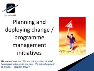 Planning and deploying change / programme management initiatives We are not animals. We are not a product of what has happened to us in our past. We have the power of choice. – Stephen Covey Optimise- GB 
