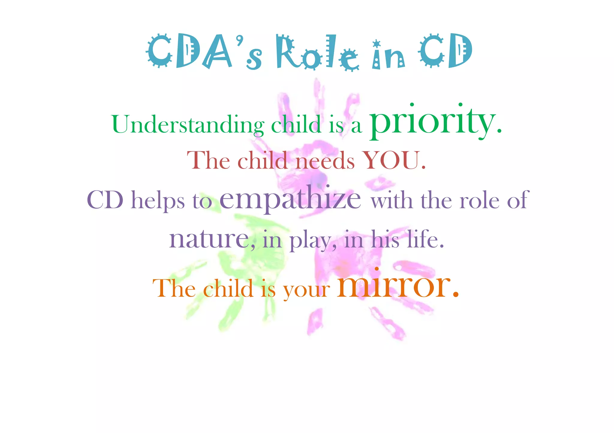 CDA’s Role in CD
Understanding child is a priority.
The child needs YOU.
CD helps to empathize with the role ofempathize
nature, in play, in his life.
The child is your mirror.
 