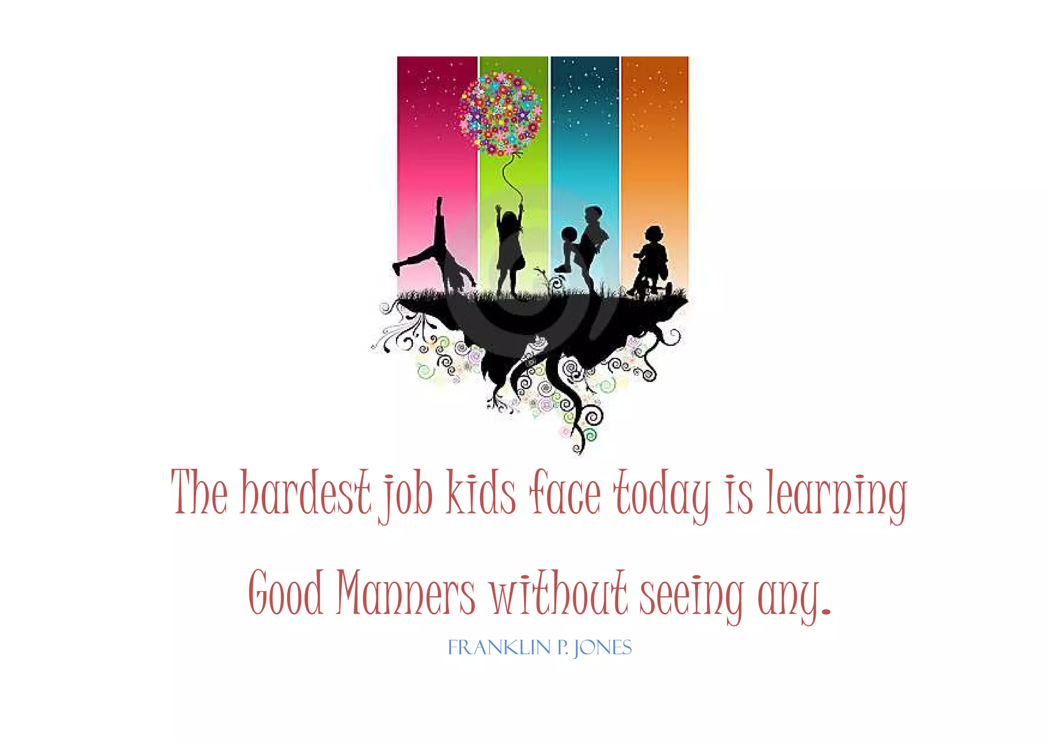 The hardest job kids face today is learning
Good Manners without seeing any.
Franklin P. Jones
 