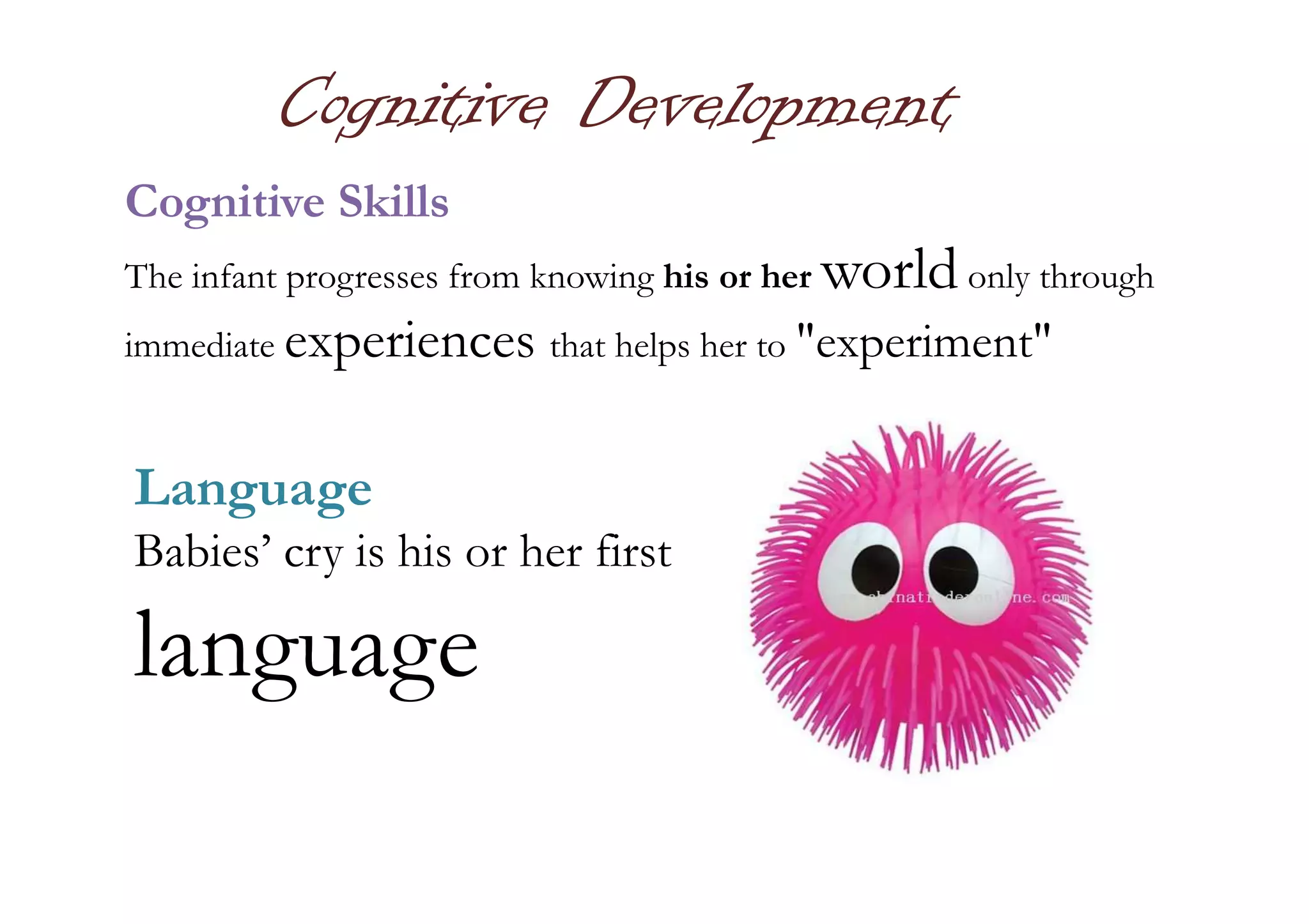 Cognitive Development
Cognitive Skills
The infant progresses from knowing his or her worldonly through
immediate experiences that helps her to "experiment"
LanguageLanguage
Babies’ cry is his or her first
language
 