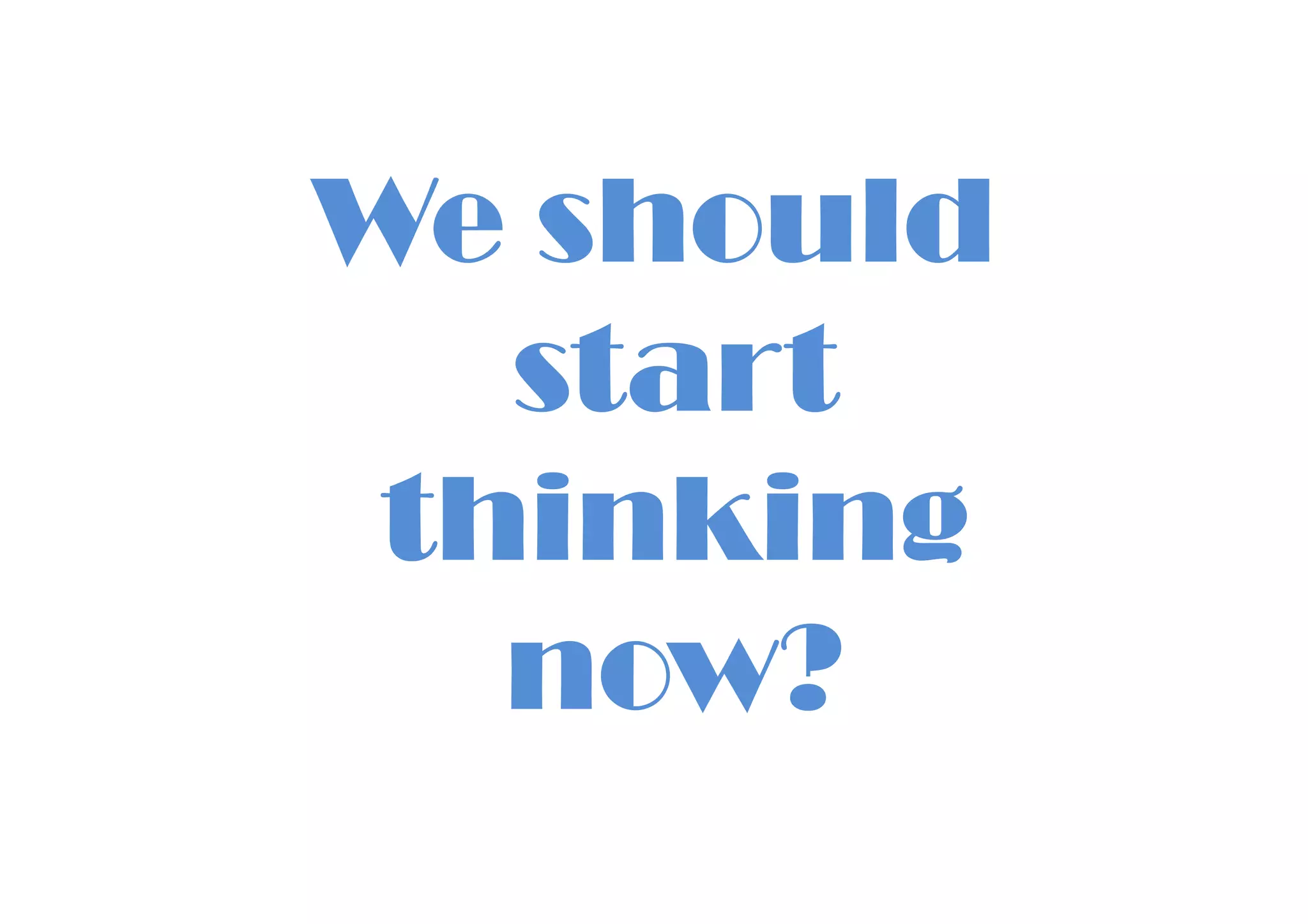 We should
start
thinkingthinking
now?
 
