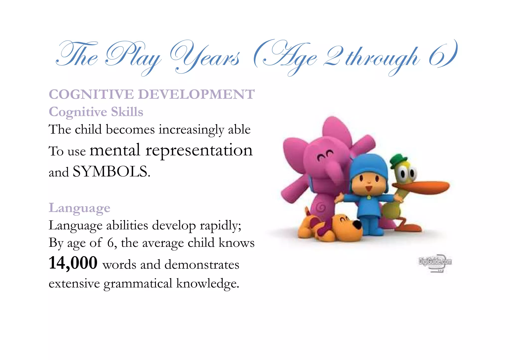 g{x cÄtç lxtÜá ;Tzx E à{ÜÉâz{ I<
COGNITIVE DEVELOPMENT
Cognitive Skills
The child becomes increasingly able
To use mental representation
and SYMBOLS.and SYMBOLS.
Language
Language abilities develop rapidly;
By age of 6, the average child knows
14,000 words and demonstrates
extensive grammatical knowledge.
 