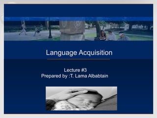 Language Acquisition

          Lecture #3
Prepared by :T. Lama Albabtain
 
