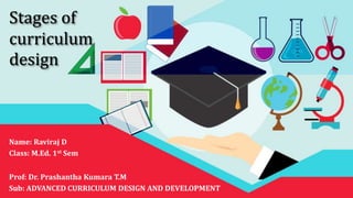 Stages of
curriculum
design
Name: Raviraj D
Class: M.Ed. 1st Sem
Prof: Dr. Prashantha Kumara T.M
Sub: ADVANCED CURRICULUM DESIGN AND DEVELOPMENT
 