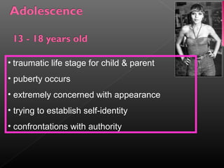 • traumatic life stage for child & parent 
• puberty occurs 
• extremely concerned with appearance 
• trying to establish self-identity 
• confrontations with authority 
 