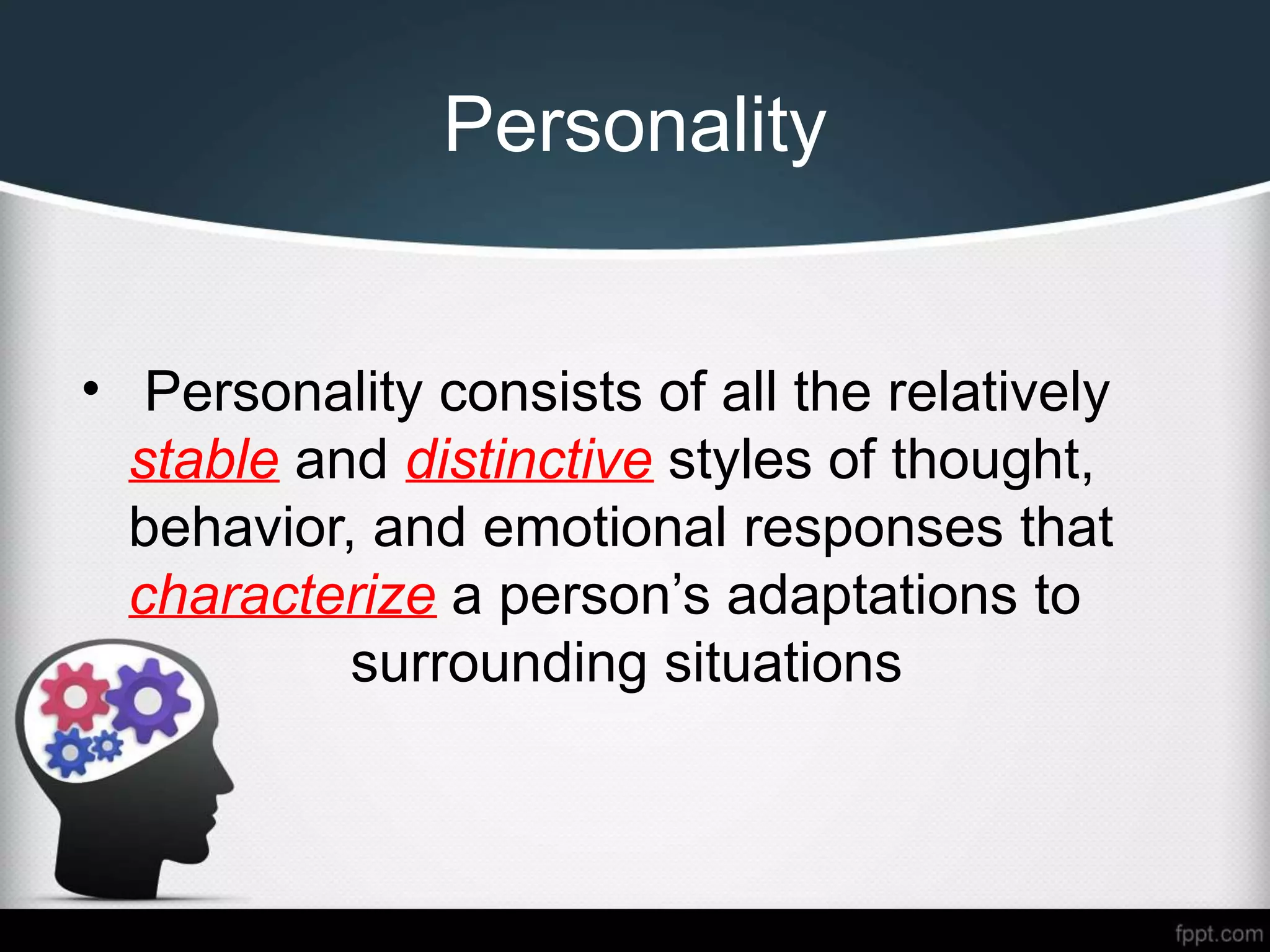 Personality
• Personality consists of all the relatively
stable and distinctive styles of thought,
behavior, and emotional responses that
characterize a person’s adaptations to
surrounding situations
 