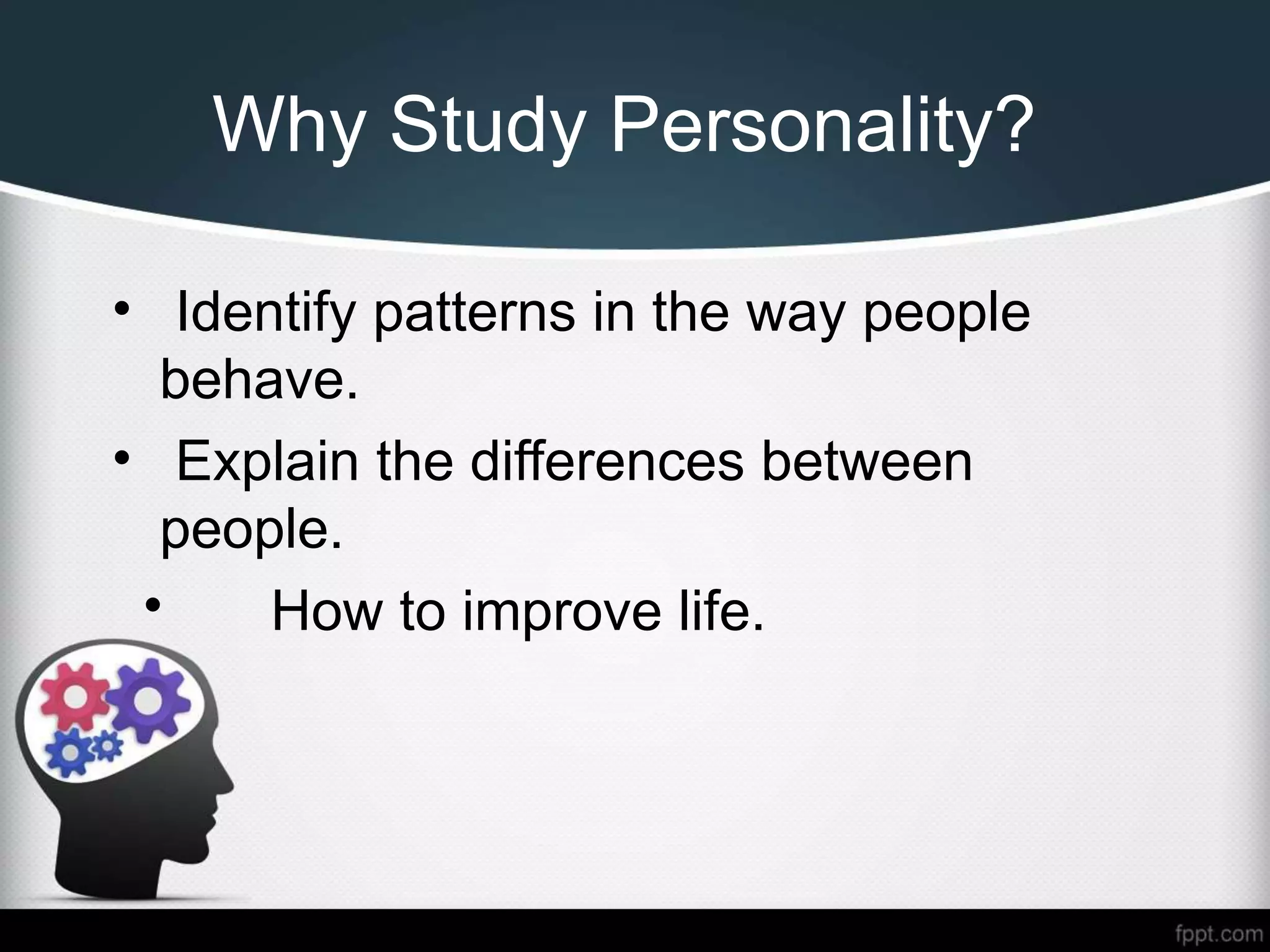 Why Study Personality?
• Identify patterns in the way people
behave.
• Explain the differences between
people.
• How to improve life.
 