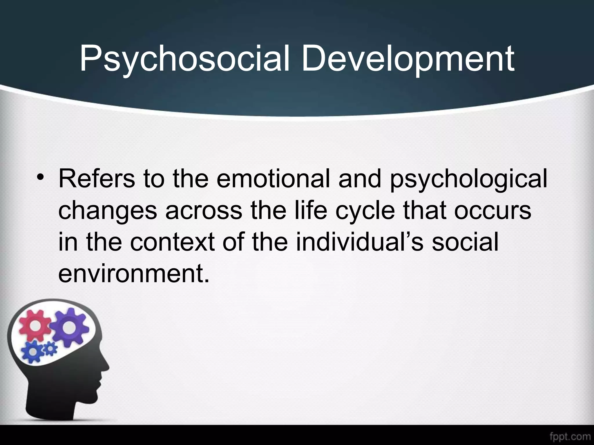 Psychosocial Development
• Refers to the emotional and psychological
changes across the life cycle that occurs
in the context of the individual’s social
environment.
 