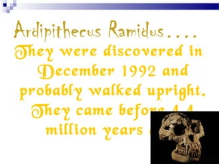 Ardipithecus Ramidus….
They were discovered in
December 1992 and
probably walked upright.
They came before 4.4
million years ago.
 