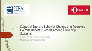 Stages of Exercise Behavior Change and Perceived
Exercise Benefits/Barriers among University
Students
Yıldırım, A., Taş, H., Hürmeriç-Altunsöz, I.
Middle East Technical University
 
