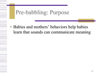 Pre-babbling: Purpose

 Babies and mothers’ behaviors help babies
  learn that sounds can communicate meaning




                                              12
 