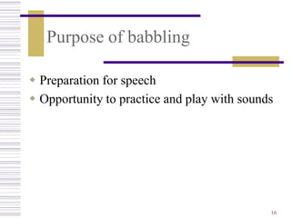 Purpose of babbling

 Preparation for speech
 Opportunity to practice and play with sounds




                                             16
 