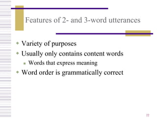 Features of 2- and 3-word utterances

 Variety of purposes
 Usually only contains content words
     Words that express meaning
 Word order is grammatically correct




                                          22
 