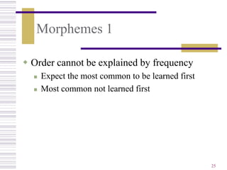 Morphemes 1

 Order cannot be explained by frequency
     Expect the most common to be learned first
     Most common not learned first




                                                   25
 