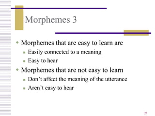 Morphemes 3

 Morphemes that are easy to learn are
     Easily connected to a meaning
     Easy to hear
 Morphemes that are not easy to learn
     Don’t affect the meaning of the utterance
     Aren’t easy to hear



                                                  27
 