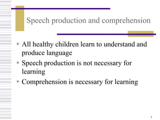 Speech production and comprehension

 All healthy children learn to understand and
  produce language
 Speech production is not necessary for
  learning
 Comprehension is necessary for learning



                                                 4
 