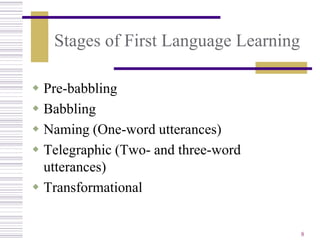 Stages of First Language Learning

 Pre-babbling
 Babbling
 Naming (One-word utterances)
 Telegraphic (Two- and three-word
  utterances)
 Transformational


                                       8
 