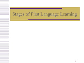 Stages of First Language Learning




                                1
 