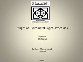 Stages of Hydrometallurgical Processes

                 Supervisor
                 Dr.Karimi



           Reyhane Mazahernasab
                 916181007



                                         1
                  Sep2012
 