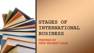 STAGES OF
INTERNATIONAL
BUSINESS
PREPRED BY
PROF RAVNEET KAUR
 