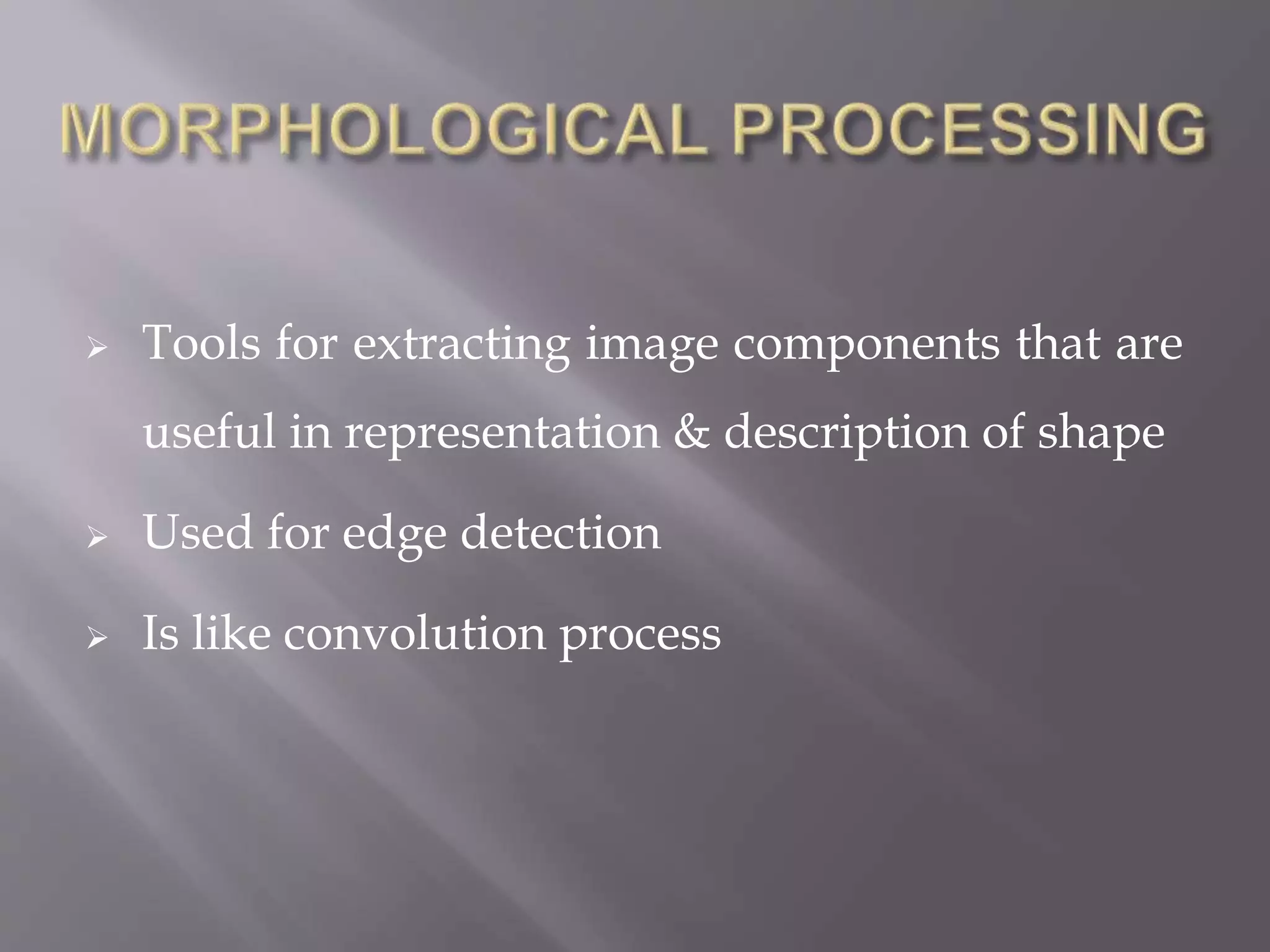  Tools for extracting image components that are
useful in representation & description of shape
 Used for edge detection
 Is like convolution process
 