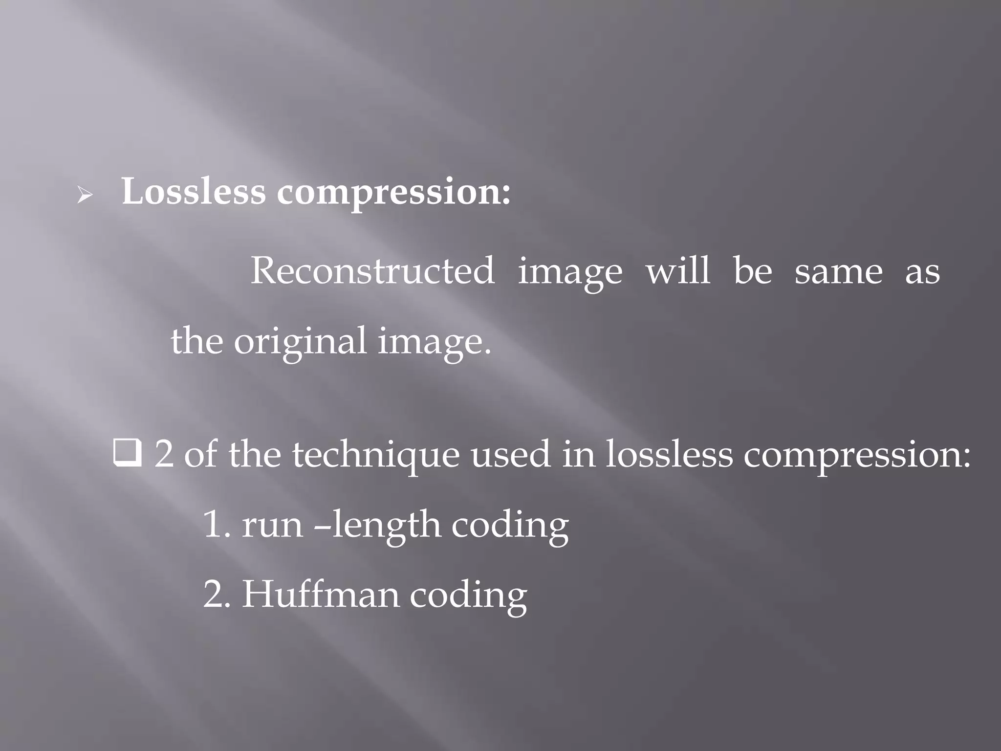  Lossless compression:
Reconstructed image will be same as
the original image.
 2 of the technique used in lossless compression:
1. run –length coding
2. Huffman coding
 