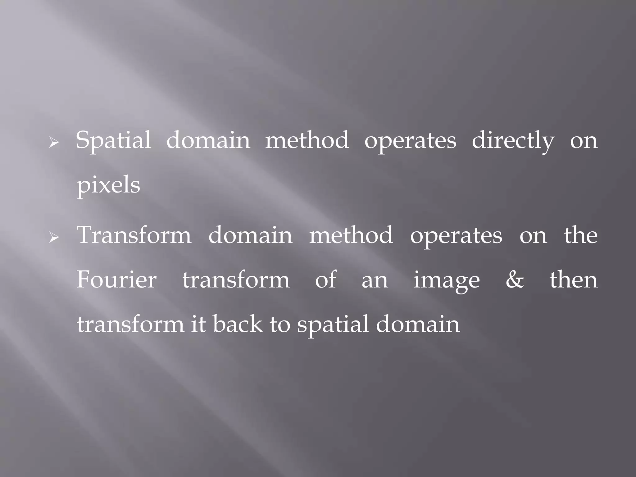  Spatial domain method operates directly on
pixels
 Transform domain method operates on the
Fourier transform of an image & then
transform it back to spatial domain
 