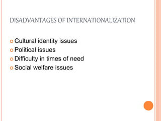 DISADVANTAGES OF INTERNATIONALIZATION
 Cultural identity issues
 Political issues
 Difficulty in times of need
 Social welfare issues
 