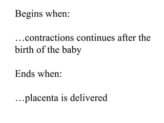 Begins when: … contractions continues after the birth of the baby Ends when: … placenta is delivered 